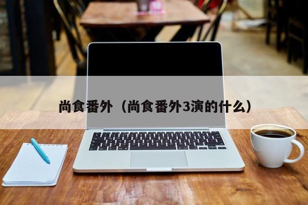 尚食番外（尚食番外3演的什么）