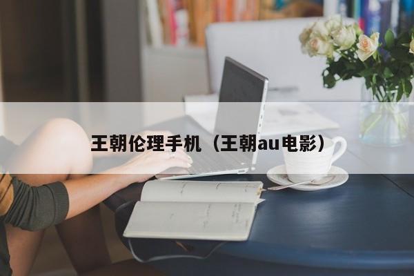 王朝伦理手机（王朝au电影）