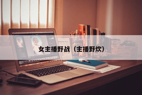 女主播野战（主播野炊）