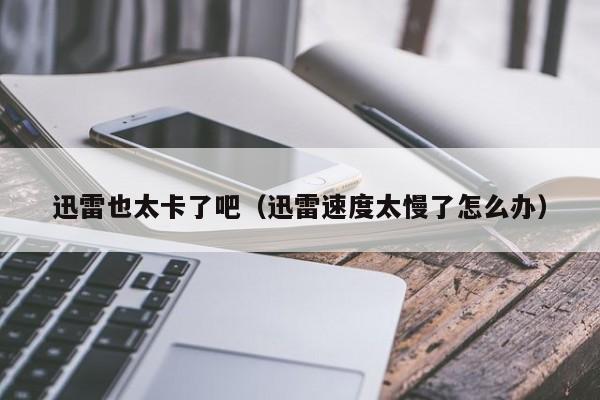 迅雷也太卡了吧（迅雷速度太慢了怎么办）