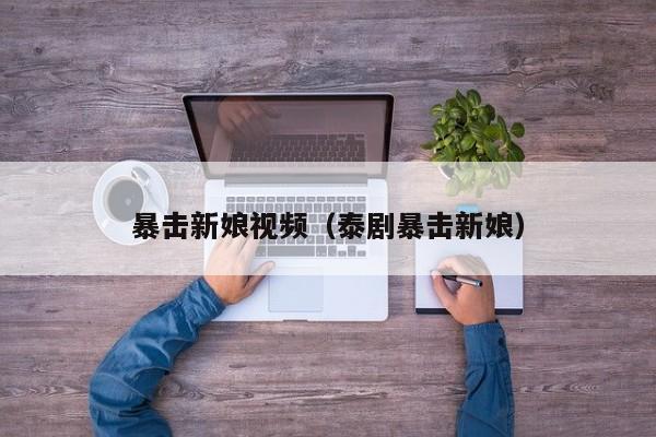暴击新娘视频（泰剧暴击新娘）
