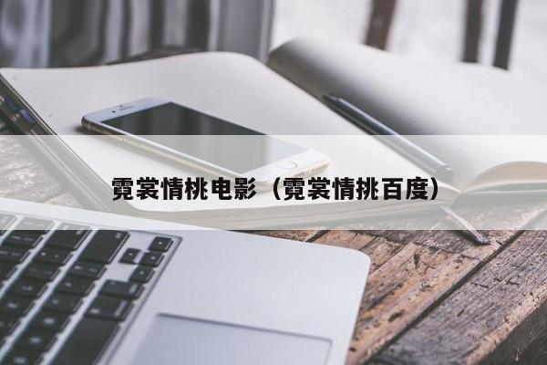 霓裳情桃电影（霓裳情挑百度）