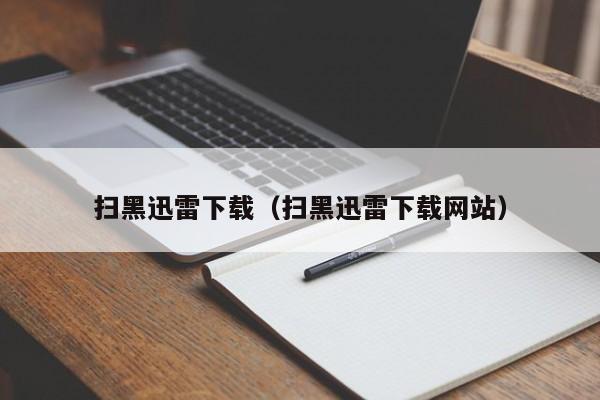 扫黑迅雷下载（扫黑迅雷下载网站）