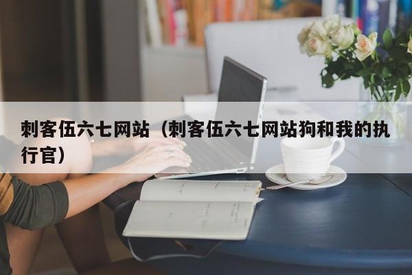 刺客伍六七网站（刺客伍六七网站狗和我的执行官）