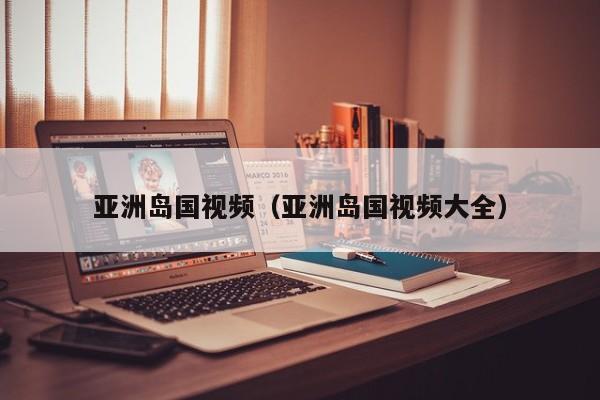亚洲岛国视频（亚洲岛国视频大全）
