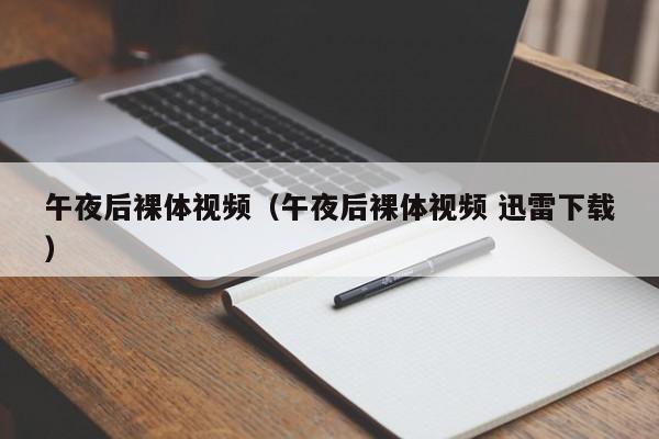 午夜后裸体视频（午夜后裸体视频 迅雷下载）